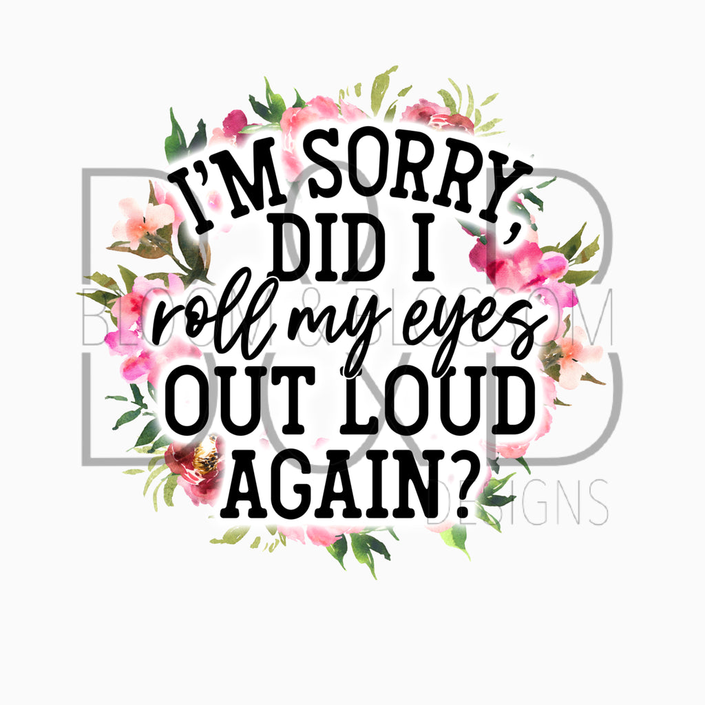 I'm Sorry Did I Roll My Eyes Out Loud Again Sublimation Print