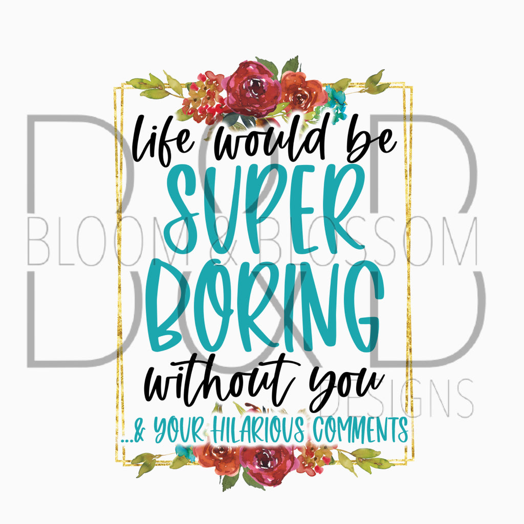 Life Would Be Super Boring Without You Sublimation Print