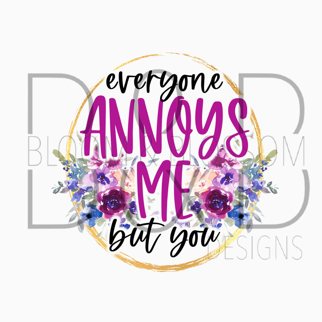 Everyone Annoys Me But You Sublimation Print